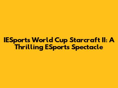 IESports World Cup Starcraft II: A Thrilling ESports Spectacle