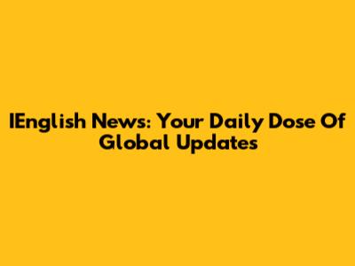 IEnglish News: Your Daily Dose Of Global Updates