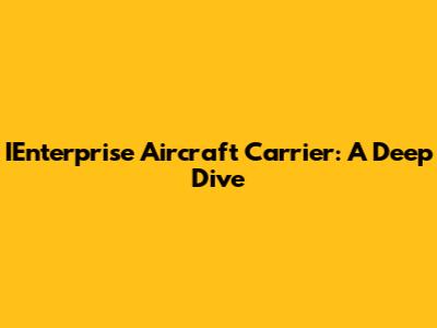 IEnterprise Aircraft Carrier: A Deep Dive