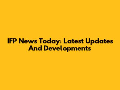 IFP News Today: Latest Updates And Developments