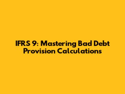 IFRS 9: Mastering Bad Debt Provision Calculations