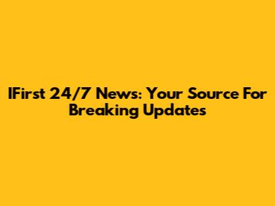 IFirst 24/7 News: Your Source For Breaking Updates