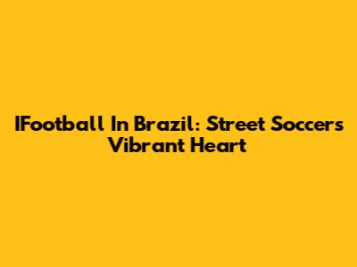 IFootball In Brazil: Street Soccer's Vibrant Heart