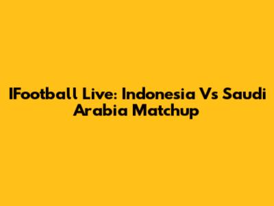 IFootball Live: Indonesia Vs Saudi Arabia Matchup