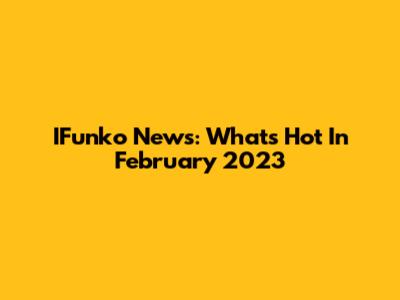 IFunko News: What's Hot In February 2023