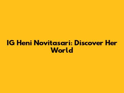 IG Heni Novitasari: Discover Her World