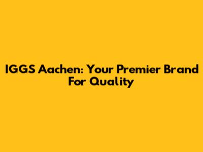 IGGS Aachen: Your Premier Brand For Quality