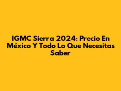 IGMC Sierra 2024: Precio En México Y Todo Lo Que Necesitas Saber