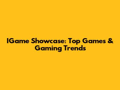 IGame Showcase: Top Games & Gaming Trends
