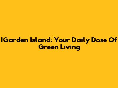 IGarden Island: Your Daily Dose Of Green Living