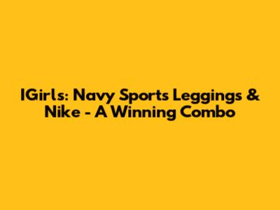 IGirls: Navy Sports Leggings & Nike - A Winning Combo