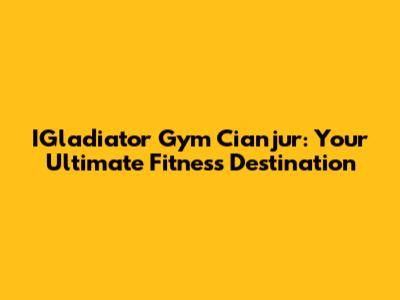 IGladiator Gym Cianjur: Your Ultimate Fitness Destination