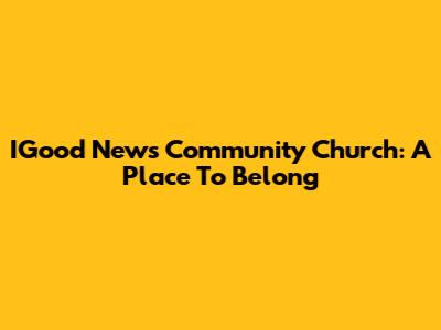 IGood News Community Church: A Place To Belong