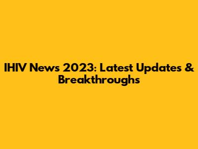 IHIV News 2023: Latest Updates & Breakthroughs