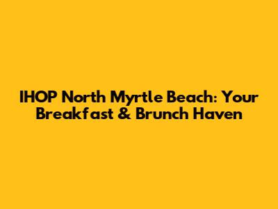 IHOP North Myrtle Beach: Your Breakfast & Brunch Haven