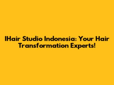 IHair Studio Indonesia: Your Hair Transformation Experts!