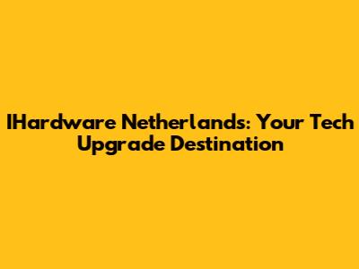 IHardware Netherlands: Your Tech Upgrade Destination