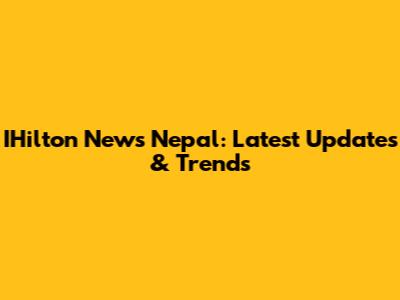 IHilton News Nepal: Latest Updates & Trends