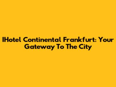 IHotel Continental Frankfurt: Your Gateway To The City