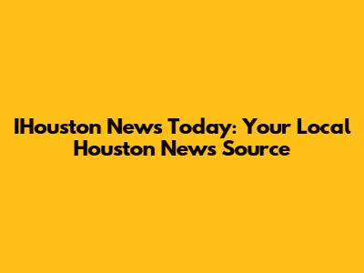 IHouston News Today: Your Local Houston News Source