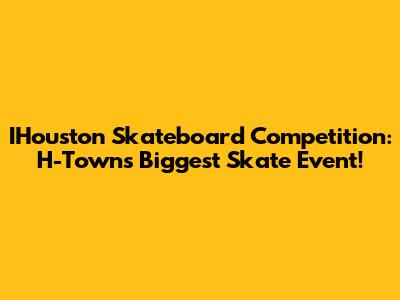 IHouston Skateboard Competition: H-Town's Biggest Skate Event!