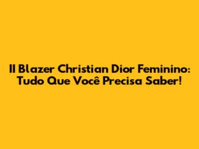 II Blazer Christian Dior Feminino: Tudo Que Você Precisa Saber!
