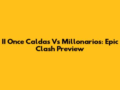 II Once Caldas Vs Millonarios: Epic Clash Preview
