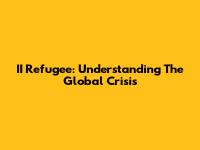 II Refugee: Understanding The Global Crisis