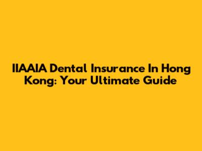 IIAAIA Dental Insurance In Hong Kong: Your Ultimate Guide