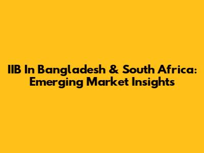 IIB In Bangladesh & South Africa: Emerging Market Insights