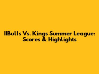 IIBulls Vs. Kings Summer League: Scores & Highlights