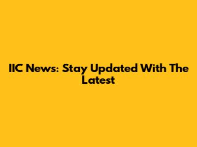 IIC News: Stay Updated With The Latest