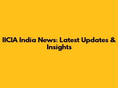 IICIA India News: Latest Updates & Insights