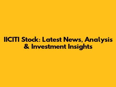 IICITI Stock: Latest News, Analysis & Investment Insights