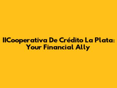 IICooperativa De Crédito La Plata: Your Financial Ally