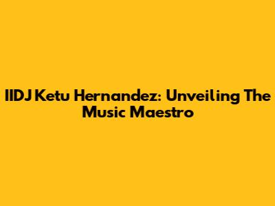 IIDJ Ketu Hernandez: Unveiling The Music Maestro
