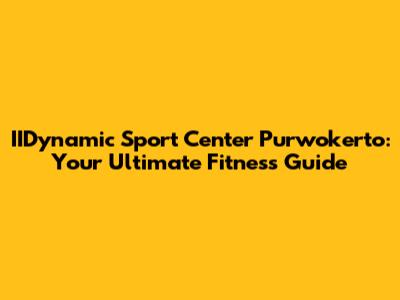 IIDynamic Sport Center Purwokerto: Your Ultimate Fitness Guide