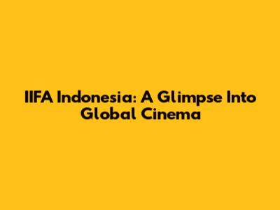 IIFA Indonesia: A Glimpse Into Global Cinema
