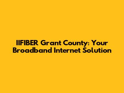 IIFIBER Grant County: Your Broadband Internet Solution