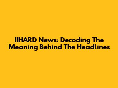 IIHARD News: Decoding The Meaning Behind The Headlines