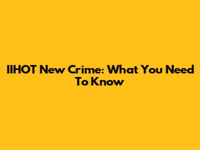 IIHOT New Crime: What You Need To Know