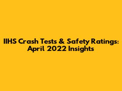 IIHS Crash Tests & Safety Ratings: April 2022 Insights