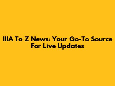 IIIA To Z News: Your Go-To Source For Live Updates