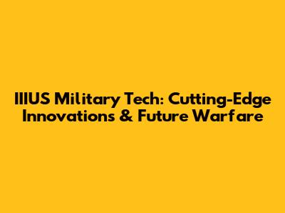 IIIUS Military Tech: Cutting-Edge Innovations & Future Warfare