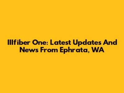 IIIfiber One: Latest Updates And News From Ephrata, WA