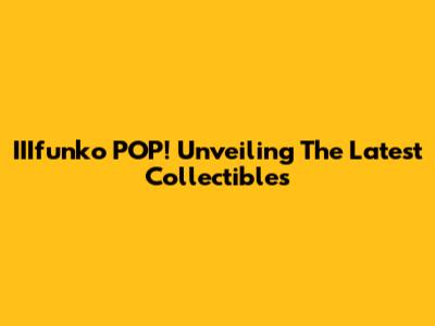 IIIfunko POP! Unveiling The Latest Collectibles
