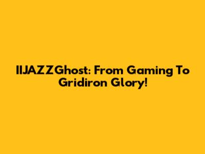 IIJAZZGhost: From Gaming To Gridiron Glory!