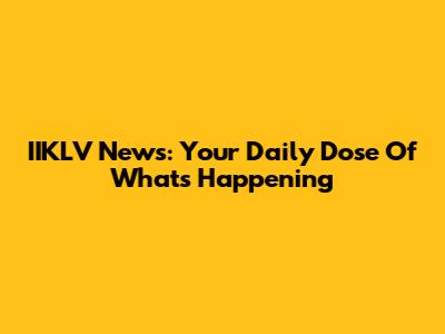 IIKLV News: Your Daily Dose Of What's Happening