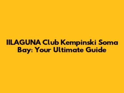 IILAGUNA Club Kempinski Soma Bay: Your Ultimate Guide