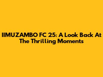 IIMUZAMBO FC 25: A Look Back At The Thrilling Moments